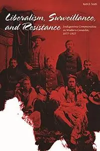 Liberalism, surveillance, and resistance : Indigenous communities in Western Canada, 1877-1927