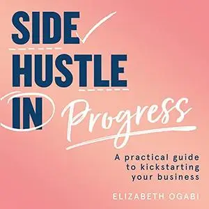 Side Hustle in Progress: A Practical Guide to Kickstarting Your Business [Audiobook]