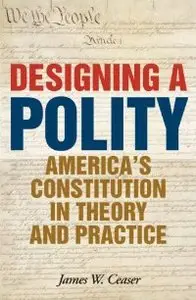 Designing a Polity: America's Constitution in Theory and Practice