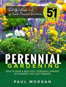 Perennial Gardening: How To Grow A Beautiful Perennial Garden Of Flowers That Last Forever