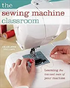 The Sewing Machine Classroom: Learn the Ins and Outs of Your Machine