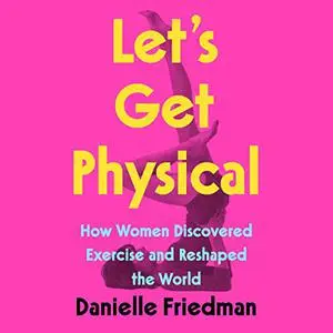 Let's Get Physical: How Women Discovered Exercise and Reshaped the World [Audiobook]