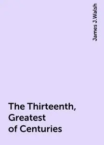 «The Thirteenth, Greatest of Centuries» by James J.Walsh