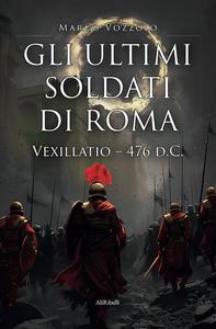 Marco Vozzolo - Gli ultimi soldati di Roma. Vexillatio 476 d.C.