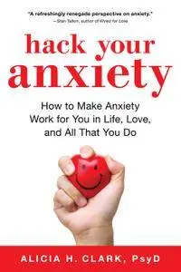 Hack Your Anxiety: How to Make Anxiety Work for You in Life, Love, and All That You Do