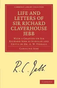 Life and Letters of Sir Richard Claverhouse Jebb, O. M., Litt. D.: With a Chapter on Sir Richard Jebb as Scholar and Critic by