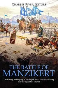 The Battle of Manzikert: The History and Legacy of the Seljuk Turks’ Decisive Victory over the Byzantine Empire