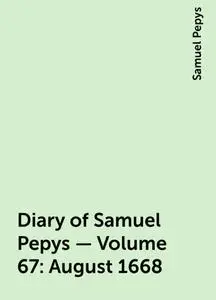 «Diary of Samuel Pepys — Volume 67: August 1668» by Samuel Pepys