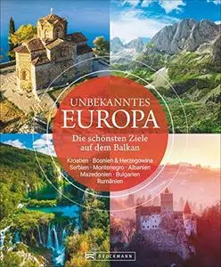 Unbekanntes Europa. Die schönsten Ziele auf dem Balkan. Ein Reiseführer nach Kroatien, Bulgarien, Rumänien, Serbien, Albanien u
