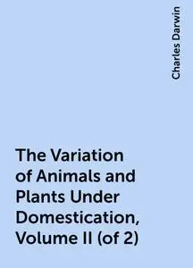 «The Variation of Animals and Plants Under Domestication, Volume II (of 2)» by Charles Darwin