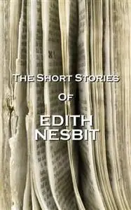 «The Short Stories Of Edith Nesbit» by Edith Nesbit