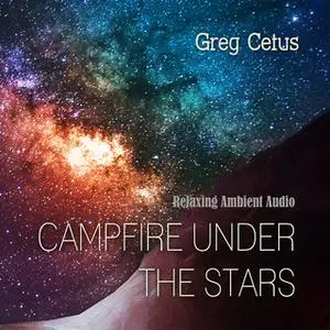 «Campfire Under The Stars: Relaxing Ambient Audio» by Greg Cetus