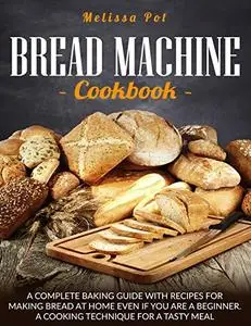 Bread Machine Cookbook: A Complete Baking Guide with Recipes for Making Bread
