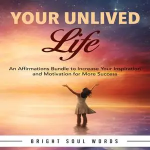 «Your Unlived Life: An Affirmations Bundle to Increase Your Inspiration and Motivation for More Success» by Bright Soul
