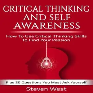 «Critical Thinking and Self-Awareness How to Use Critical Thinking Skills to Find Your Passion: Plus 20 Questions You Mu