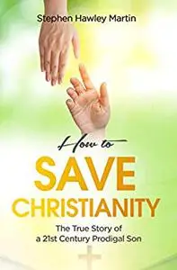 How to Save Christianity: The True Story of a 21st Century Prodigal Son