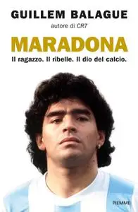 Guillem Balague - Maradona. Il ragazzo. Il ribelle. Il dio del calcio