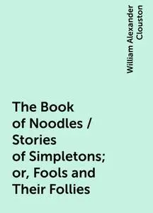 «The Book of Noodles / Stories of Simpletons; or, Fools and Their Follies» by William Alexander Clouston