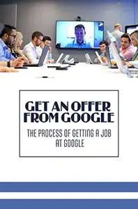 Get An Offer From Google: The Process Of Getting A Job At Google