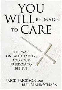 You Will Be Made to Care: The War on Faith, Family, and Your Freedom to Believe