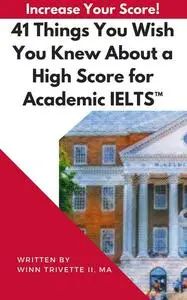 «41 Things You Wish You Knew About a High Score for Academic IELTS» by MA, Winfield Trivette II