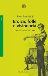 Eroica, folle e visionaria: Storie di medicina spericolata - Silvia Bencivelli