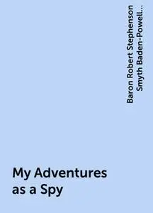 «My Adventures as a Spy» by Baron Robert Stephenson Smyth Baden-Powell Baden-Powell of Gilwell