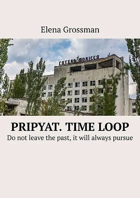 «Pripyat. Time loop. Do not leave the past, it will always pursue» by Elena Grossman