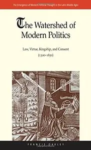 The Watershed of Modern Politics: Law, Virtue, Kingship, and Consent (1300–1650)