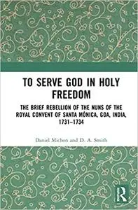 To Serve God in Holy Freedom: The Brief Rebellion of the Nuns of the Royal Convent of Santa Mónica, Goa, India, 1731–173