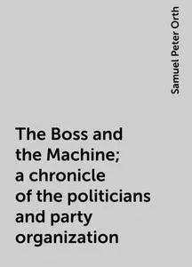 «The Boss and the Machine; a chronicle of the politicians and party organization» by Samuel Peter Orth