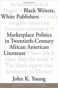 Black Writers, White Publishers: Marketplace Politics in Twentieth- Century African American Literature