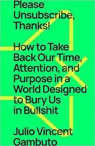 Please Unsubscribe, Thanks!: How to Take Back Our Time, Attention, and Purpose in a World Designed to Bury Us in Bullshi