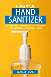 Homemade Hand Sanitizer: An Easy Recipes Guide to Make DIY Anti-bacterial and Anti-viral Hand Sanitizers from Home