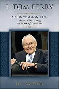 L. Tom Perry An Uncommon Life, Vol. 2: Years of Hastening the Work of Salvation