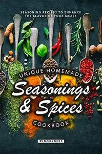 Unique Homemade Seasonings and Spices Cookbook: Seasoning Recipes to Enhance the Flavor of Your Meals