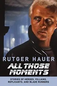 All Those Moments: Stories of Heroes, Villains, Replicants, and Blade Runners