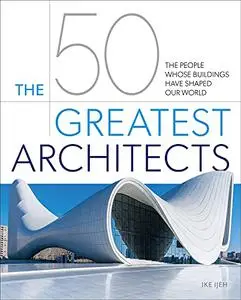 The 50 Greatest Architects: The People Whose Buildings Have Shaped Our World