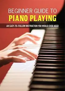 Beginner Guide To Piano Playing: An Easy-To-Follow Instruction You Would Ever Need: Piano Method Book