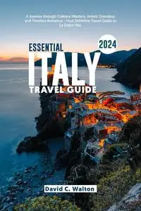 ESSENTIAL ITALY TRAVEL GUIDE 2024: A Journey Culinary Mastery, Artistic Grandeur, and Timeless Romance