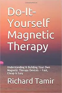 Do-It-Yourself Magnetic Therapy: Understanding & Building Your Own Magnetic Therapy Devices – Fast, Cheap & Easy