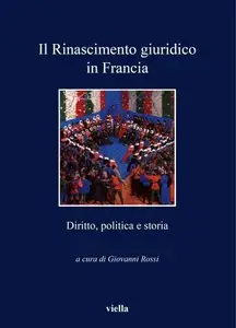 Giovanni Rossi - Il Rinascimento giuridico in Francia. Diritto, politica e storia