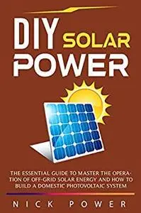 DIY Solar Power: The Essential Guide to Master the Operation of Off-Grid Solar Energy