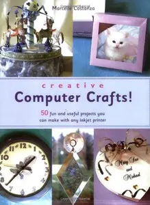 Creative Computer Crafts! 50 Fun and Useful Projects You Can Make With Any Inkjet Printer