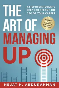 The Art of Managing Up: A Step-by-Step Guide to Help YOU Become the CEO of Your Career