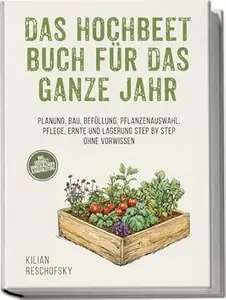 Das Hochbeet Buch für das ganze Jahr: Planung, Bau, Befüllung, Pflanzenauswahl, Pflege, Ernte und Lagerung Step by Step ohne