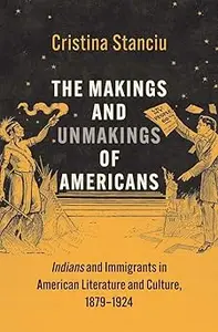 The Makings and Unmakings of Americans: Indians and Immigrants in American Literature and Culture, 1879-1924