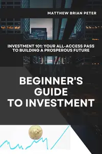 Beginner's Guide to Investment: Investing 101 – Your All-Access Pass to Building a Prosperous Future