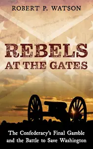 Rebels at the Gates: The Confederacy's Final Gamble and the Battle to Save Washington