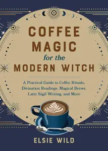 Coffee Magic for the Modern Witch: A Practical Guide to Coffee Rituals, Divination Readings